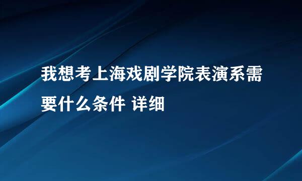 我想考上海戏剧学院表演系需要什么条件 详细