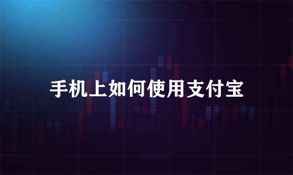手机上如何使用支付宝