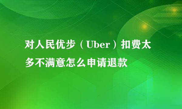 对人民优步（Uber）扣费太多不满意怎么申请退款