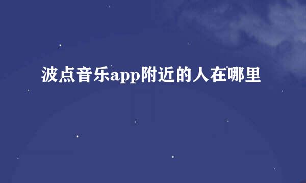 波点音乐app附近的人在哪里
