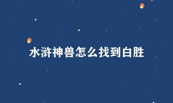 水浒神兽怎么找到白胜