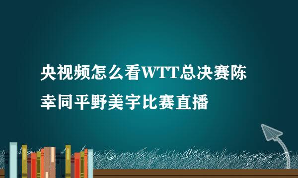 央视频怎么看WTT总决赛陈幸同平野美宇比赛直播