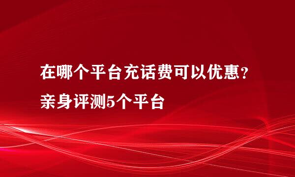在哪个平台充话费可以优惠？亲身评测5个平台