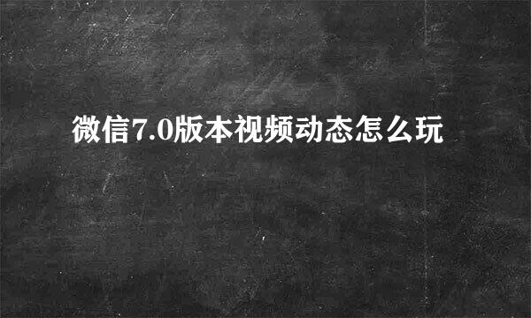 微信7.0版本视频动态怎么玩