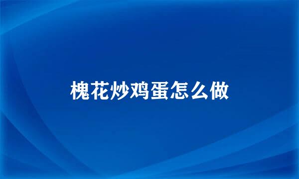 槐花炒鸡蛋怎么做