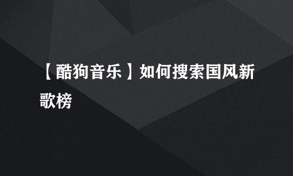 【酷狗音乐】如何搜索国风新歌榜