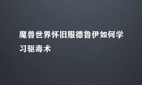 魔兽世界怀旧服德鲁伊如何学习驱毒术