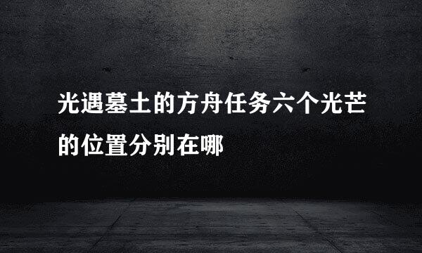 光遇墓土的方舟任务六个光芒的位置分别在哪
