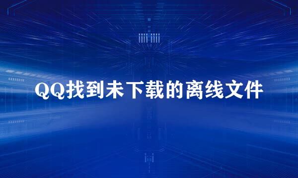 QQ找到未下载的离线文件