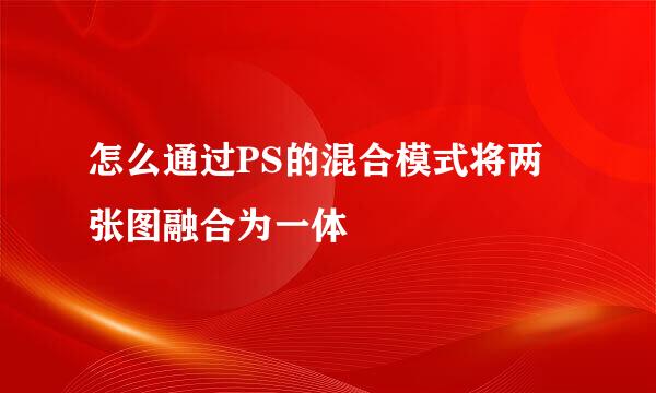 怎么通过PS的混合模式将两张图融合为一体