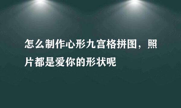 怎么制作心形九宫格拼图，照片都是爱你的形状呢