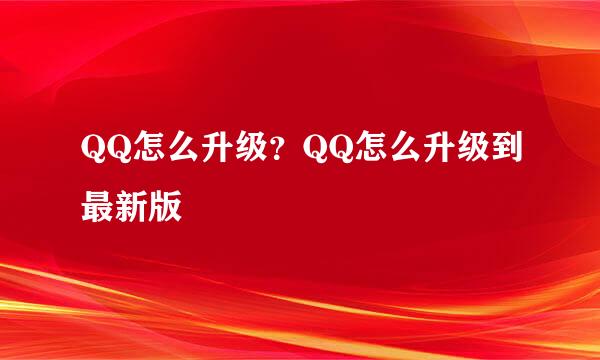 QQ怎么升级？QQ怎么升级到最新版