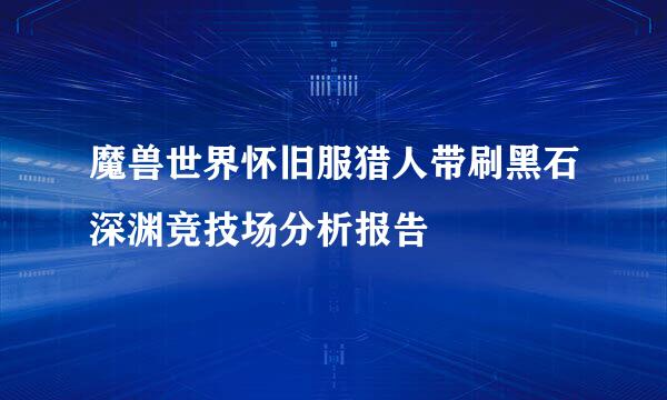 魔兽世界怀旧服猎人带刷黑石深渊竞技场分析报告
