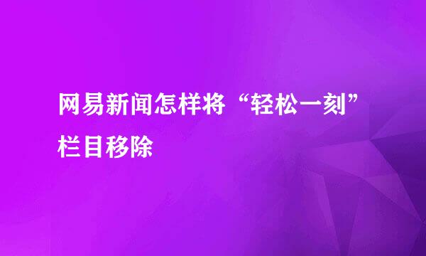 网易新闻怎样将“轻松一刻”栏目移除