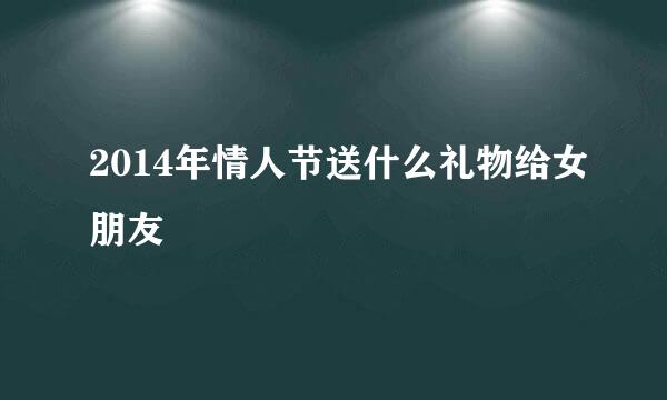 2014年情人节送什么礼物给女朋友