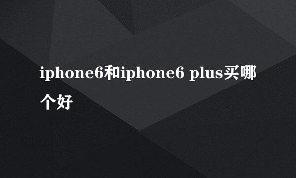 iphone6和iphone6 plus买哪个好