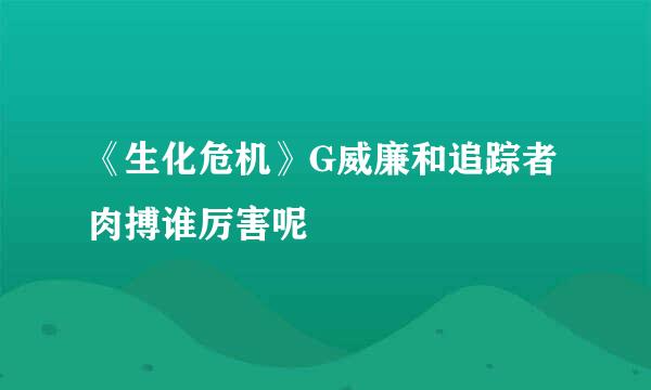 《生化危机》G威廉和追踪者肉搏谁厉害呢