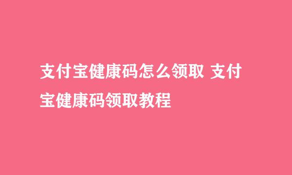 支付宝健康码怎么领取 支付宝健康码领取教程