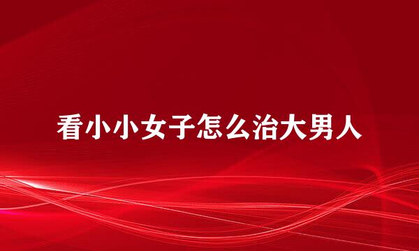 看小小女子怎么治大男人