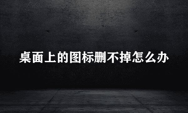桌面上的图标删不掉怎么办