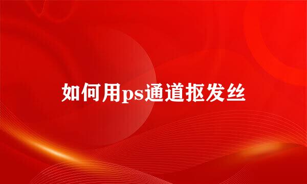 如何用ps通道抠发丝
