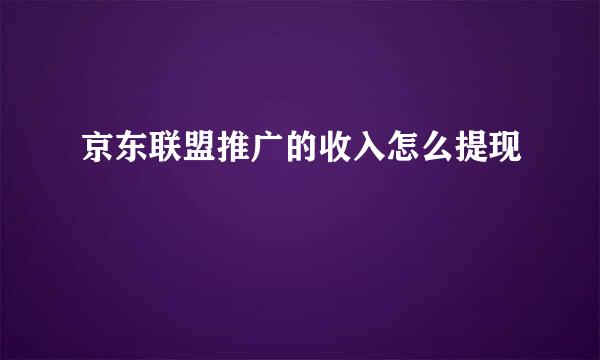 京东联盟推广的收入怎么提现
