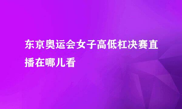 东京奥运会女子高低杠决赛直播在哪儿看