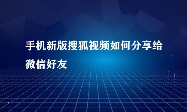 手机新版搜狐视频如何分享给微信好友