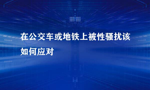 在公交车或地铁上被性骚扰该如何应对