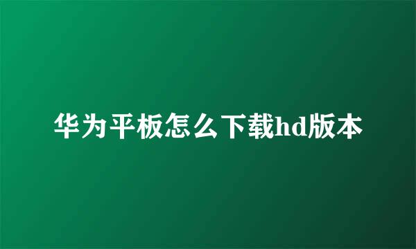 华为平板怎么下载hd版本