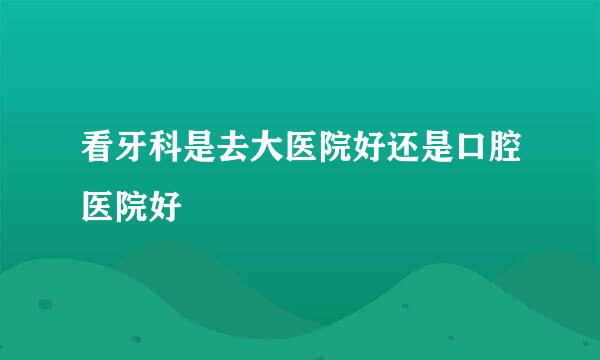 看牙科是去大医院好还是口腔医院好