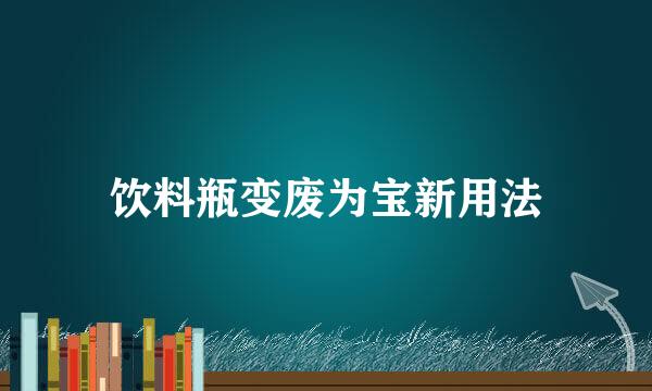 饮料瓶变废为宝新用法