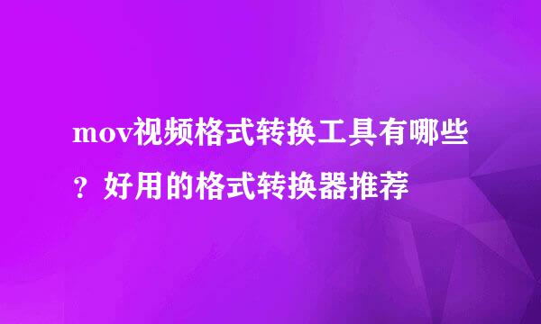 mov视频格式转换工具有哪些？好用的格式转换器推荐