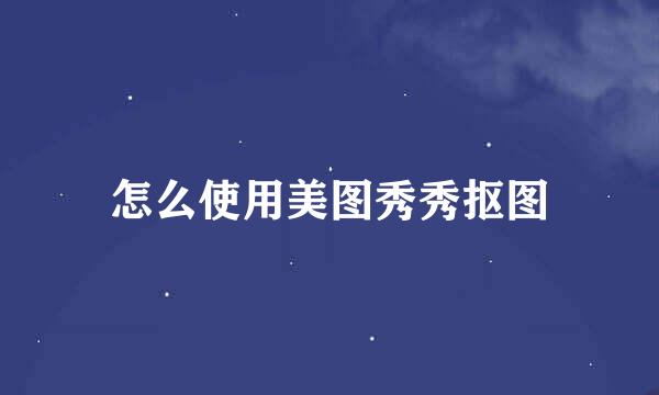 怎么使用美图秀秀抠图