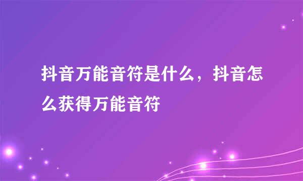抖音万能音符是什么，抖音怎么获得万能音符