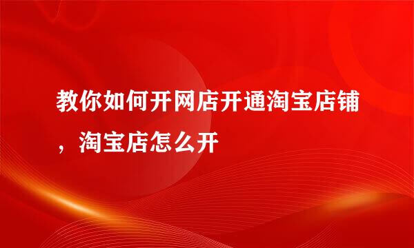 教你如何开网店开通淘宝店铺，淘宝店怎么开