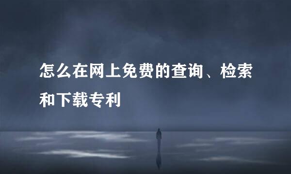 怎么在网上免费的查询、检索和下载专利