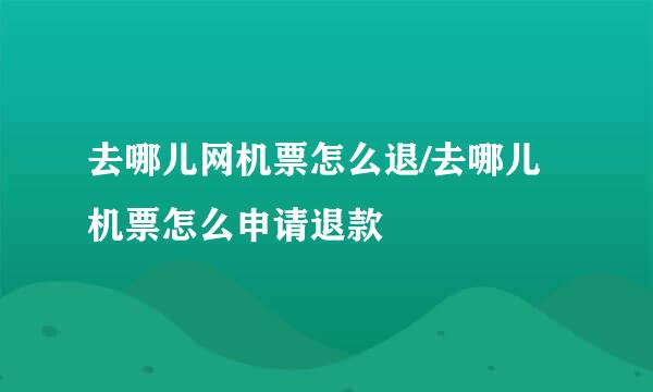 去哪儿网机票怎么退/去哪儿机票怎么申请退款