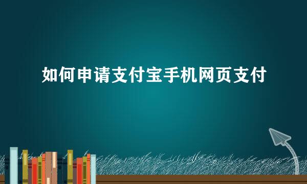 如何申请支付宝手机网页支付