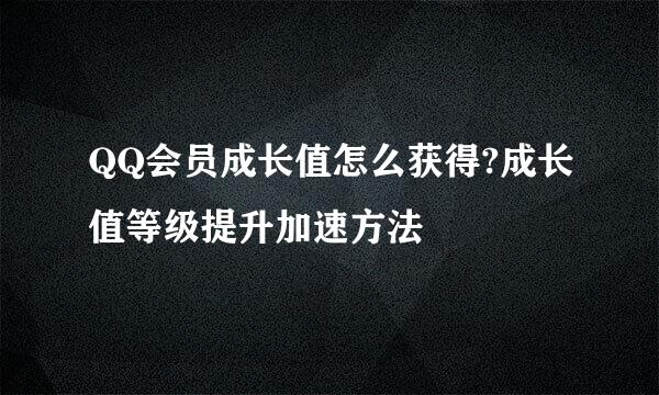 QQ会员成长值怎么获得?成长值等级提升加速方法