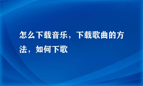 怎么下载音乐，下载歌曲的方法，如何下歌