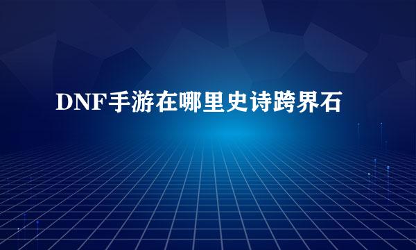DNF手游在哪里史诗跨界石