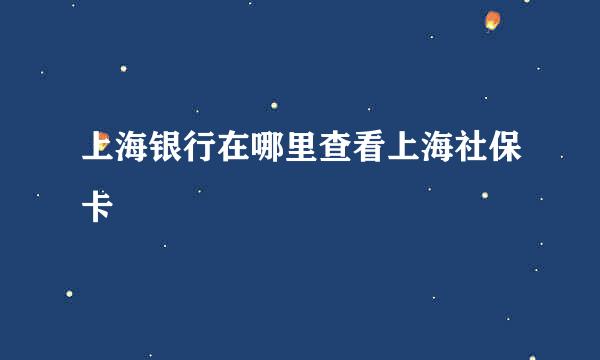 上海银行在哪里查看上海社保卡