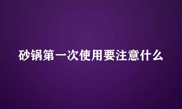 砂锅第一次使用要注意什么