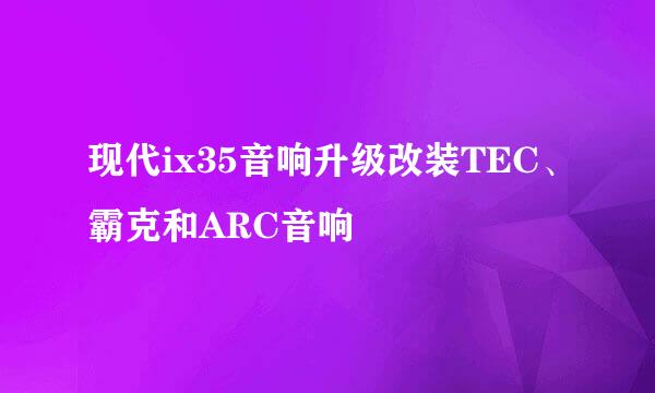 现代ix35音响升级改装TEC、霸克和ARC音响