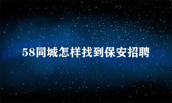 58同城怎样找到保安招聘