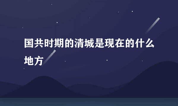 国共时期的清城是现在的什么地方