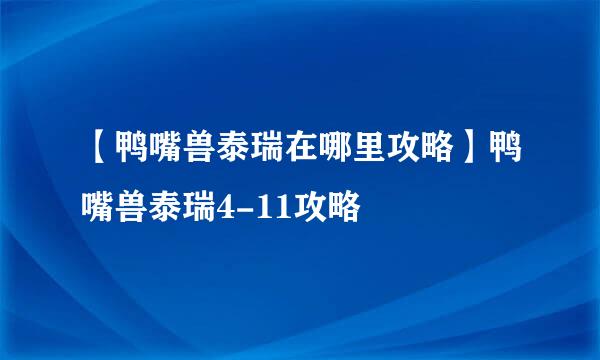 【鸭嘴兽泰瑞在哪里攻略】鸭嘴兽泰瑞4-11攻略