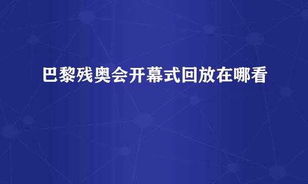 巴黎残奥会开幕式回放在哪看