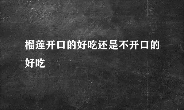 榴莲开口的好吃还是不开口的好吃